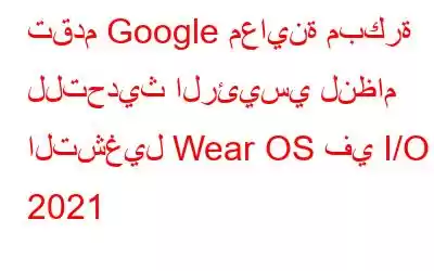 تقدم Google معاينة مبكرة للتحديث الرئيسي لنظام التشغيل Wear OS في I/O 2021