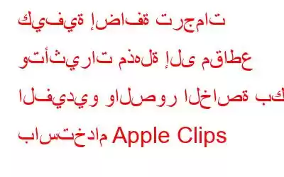 كيفية إضافة ترجمات وتأثيرات مذهلة إلى مقاطع الفيديو والصور الخاصة بك باستخدام Apple Clips