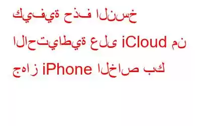 كيفية حذف النسخ الاحتياطية على iCloud من جهاز iPhone الخاص بك