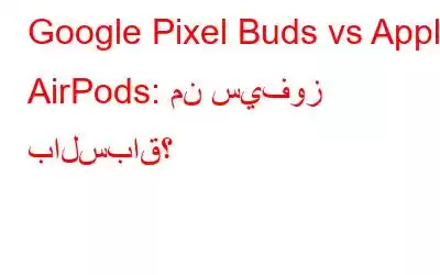 Google Pixel Buds vs Apple AirPods: من سيفوز بالسباق؟