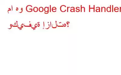 ما هو Google Crash Handler وكيفية إزالته؟