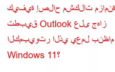 كيفية إصلاح مشكلات مزامنة تطبيق Outlook على جهاز الكمبيوتر الذي يعمل بنظام Windows 11؟