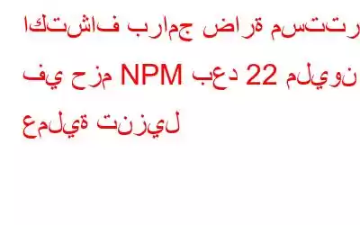 اكتشاف برامج ضارة مستترة في حزم NPM بعد 22 مليون عملية تنزيل