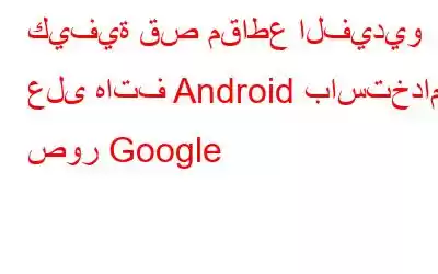 كيفية قص مقاطع الفيديو على هاتف Android باستخدام صور Google