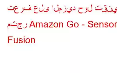 تعرف على المزيد حول تقنية متجر Amazon Go - Sensor Fusion