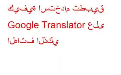 كيفية استخدام تطبيق Google Translator على الهاتف الذكي