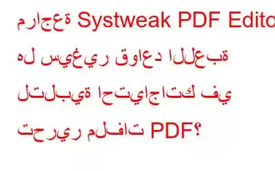 مراجعة Systweak PDF Editor: هل سيغير قواعد اللعبة لتلبية احتياجاتك في تحرير ملفات PDF؟