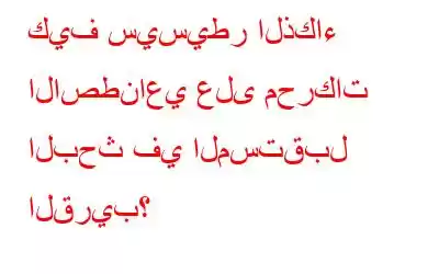 كيف سيسيطر الذكاء الاصطناعي على محركات البحث في المستقبل القريب؟