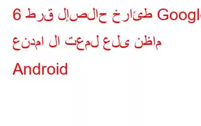 6 طرق لإصلاح خرائط Google عندما لا تعمل على نظام Android