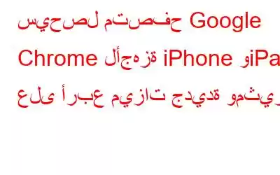 سيحصل متصفح Google Chrome لأجهزة iPhone وiPad على أربع ميزات جديدة ومثيرة