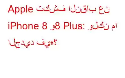 Apple تكشف النقاب عن iPhone 8 و8 Plus: ولكن ما الجديد فيه؟