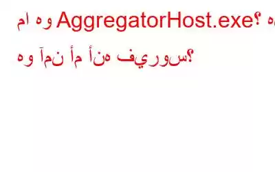 ما هو AggregatorHost.exe؟ هل هو آمن أم أنه فيروس؟