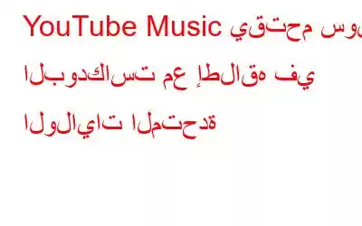 YouTube Music يقتحم سوق البودكاست مع إطلاقه في الولايات المتحدة