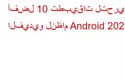 أفضل 10 تطبيقات لتحرير الفيديو لنظام Android 2023