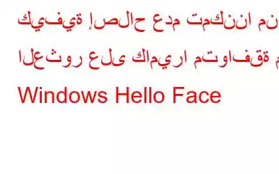 كيفية إصلاح عدم تمكننا من العثور على كاميرا متوافقة مع Windows Hello Face