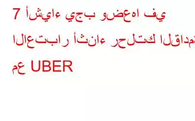 7 أشياء يجب وضعها في الاعتبار أثناء رحلتك القادمة مع UBER