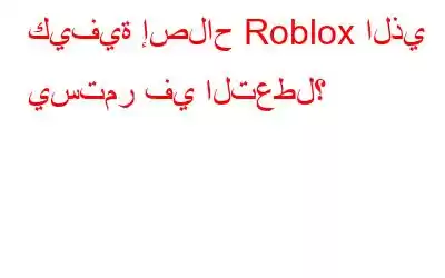 كيفية إصلاح Roblox الذي يستمر في التعطل؟