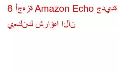 8 أجهزة Amazon Echo جديدة يمكنك شراؤها الآن