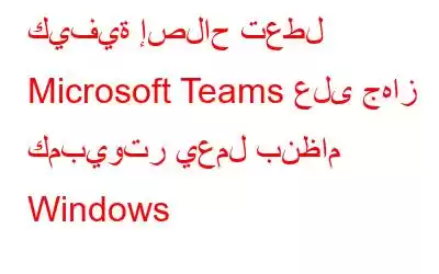 كيفية إصلاح تعطل Microsoft Teams على جهاز كمبيوتر يعمل بنظام Windows