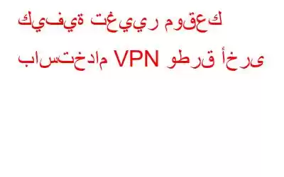 كيفية تغيير موقعك باستخدام VPN وطرق أخرى