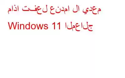 ماذا تفعل عندما لا يدعم Windows 11 المعالج