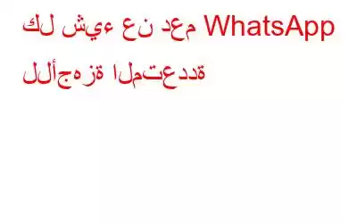 كل شيء عن دعم WhatsApp للأجهزة المتعددة