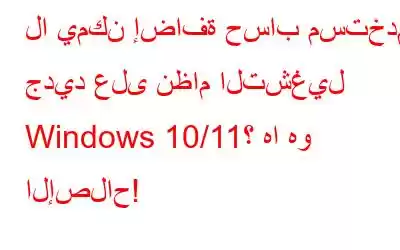 لا يمكن إضافة حساب مستخدم جديد على نظام التشغيل Windows 10/11؟ ها هو الإصلاح!