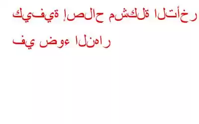 كيفية إصلاح مشكلة التأخر في ضوء النهار