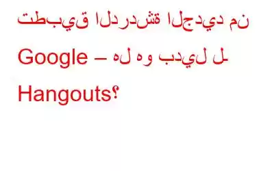 تطبيق الدردشة الجديد من Google – هل هو بديل لـ Hangouts؟