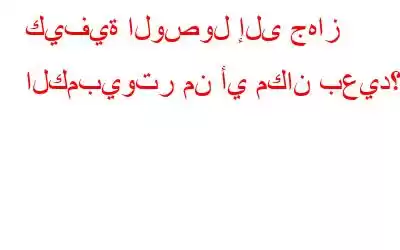 كيفية الوصول إلى جهاز الكمبيوتر من أي مكان بعيد؟