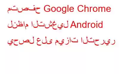 متصفح Google Chrome لنظام التشغيل Android يحصل على ميزات التحرير