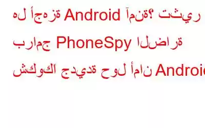 هل أجهزة Android آمنة؟ تثير برامج PhoneSpy الضارة شكوكًا جديدة حول أمان Android.