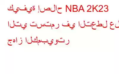 كيفية إصلاح NBA 2K23 التي تستمر في التعطل على جهاز الكمبيوتر