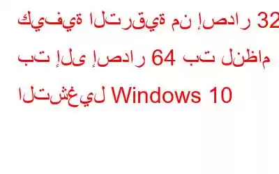 كيفية الترقية من إصدار 32 بت إلى إصدار 64 بت لنظام التشغيل Windows 10