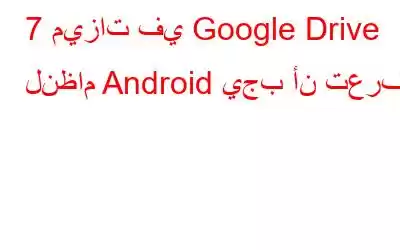 7 ميزات في Google Drive لنظام Android يجب أن تعرفها