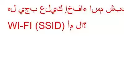 هل يجب عليك إخفاء اسم شبكة WI-FI (SSID) أم لا؟