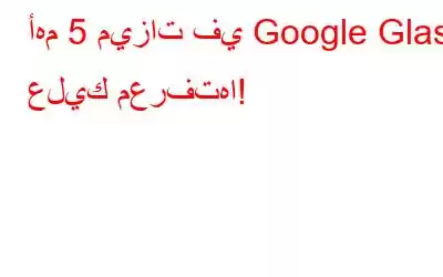 أهم 5 ميزات في Google Glass عليك معرفتها!