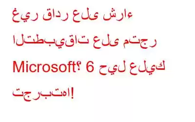 غير قادر على شراء التطبيقات على متجر Microsoft؟ 6 حيل عليك تجربتها!