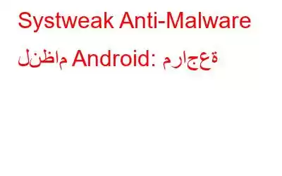 Systweak Anti-Malware لنظام Android: مراجعة