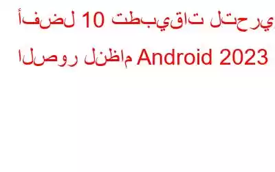 أفضل 10 تطبيقات لتحرير الصور لنظام Android 2023