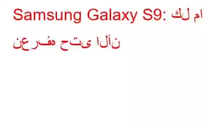 Samsung Galaxy S9: كل ما نعرفه حتى الآن