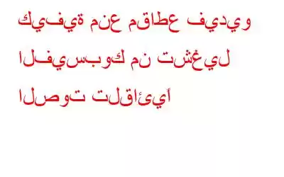 كيفية منع مقاطع فيديو الفيسبوك من تشغيل الصوت تلقائيًا