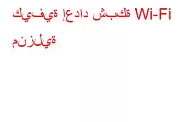 كيفية إعداد شبكة Wi-Fi منزلية