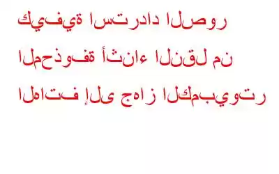 كيفية استرداد الصور المحذوفة أثناء النقل من الهاتف إلى جهاز الكمبيوتر