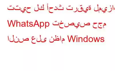 تتيح لك أحدث ترقية لميزات WhatsApp تخصيص حجم النص على نظام Windows