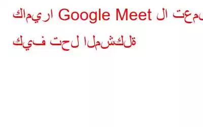 كاميرا Google Meet لا تعمل؟ كيف تحل المشكلة