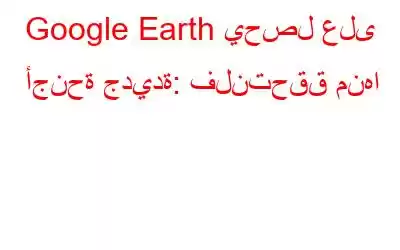 Google Earth يحصل على أجنحة جديدة: فلنتحقق منها