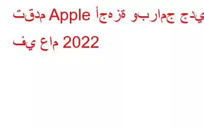 تقدم Apple أجهزة وبرامج جديدة في عام 2022