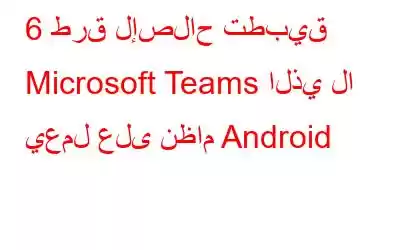 6 طرق لإصلاح تطبيق Microsoft Teams الذي لا يعمل على نظام Android