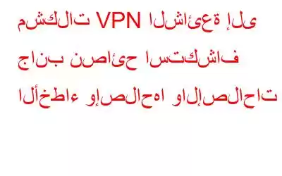 مشكلات VPN الشائعة إلى جانب نصائح استكشاف الأخطاء وإصلاحها والإصلاحات